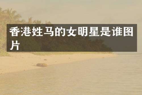 香港姓马的女明星是谁图片