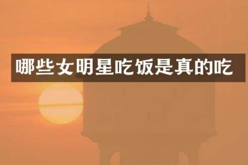 哪些女明星吃饭是真的吃