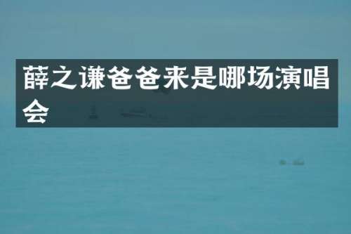 薛之谦爸爸来是哪场演唱会