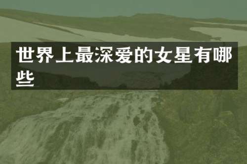 世界上最深爱的女星有哪些