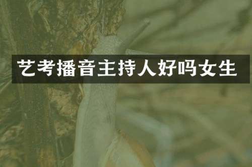 艺考播音主持人好吗女生