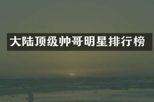 大陆顶级帅哥明星排行榜
