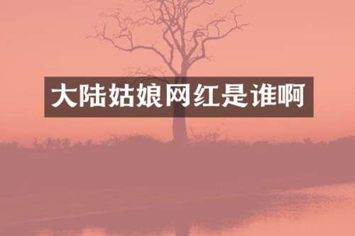大陆姑娘网红是谁啊