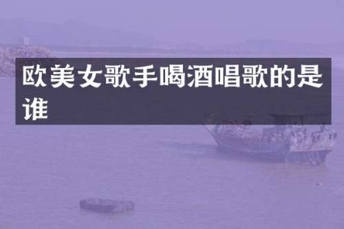 欧歌手喝酒唱歌的是谁