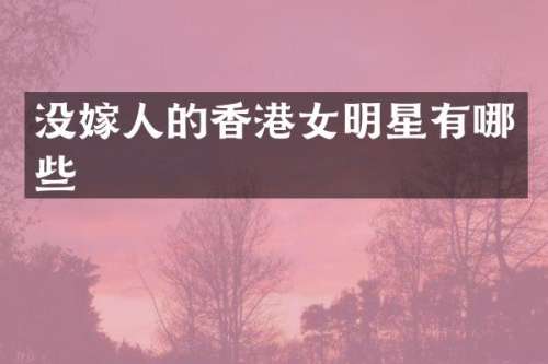 没嫁人的香港女明星有哪些