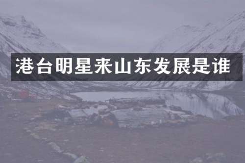 港台明星来山东发展是谁