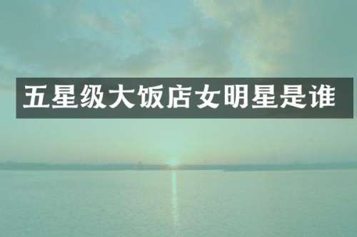 五星级大饭店女明星是谁