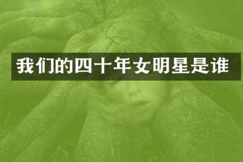 我们的四十年女明星是谁