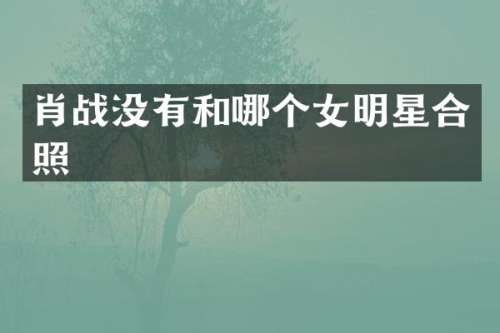肖战没有和哪个女明星合照