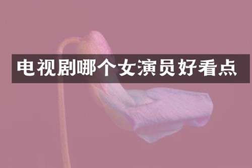 电视剧哪个女演员好看点