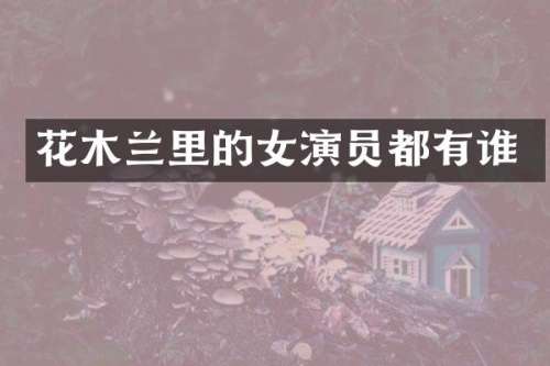 花木兰里的女演员都有谁
