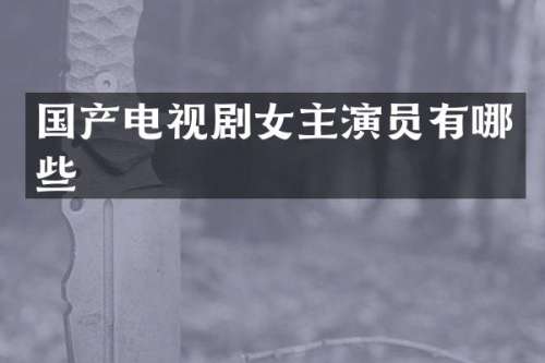 国产电视剧女主演员有哪些