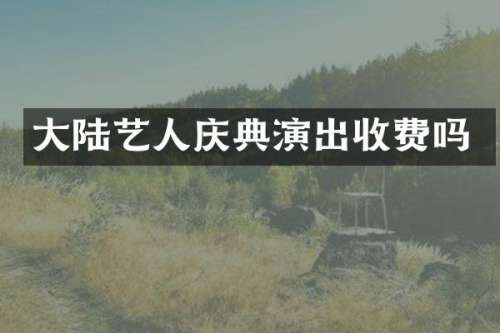大陆艺人庆典演出收费吗