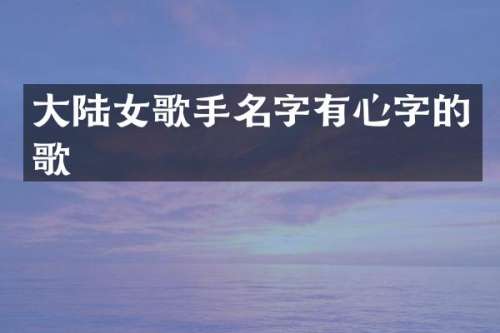 大陆女歌手名字有心字的歌