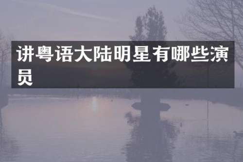 讲粤语大陆明星有哪些演员