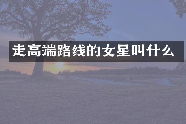 走高端路线的女星叫什么
