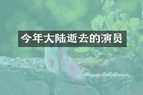 今年大陆逝去的演员