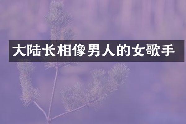 大陆长相像男人的女歌手