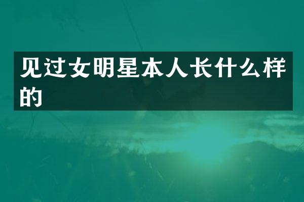 见过女明星本人长什么样的