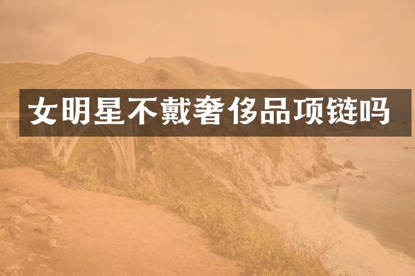 女明星不戴奢侈品项链吗
