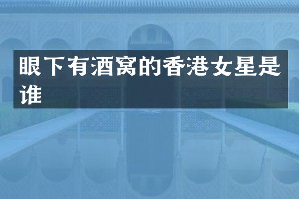 眼下有酒窝的香港女星是谁