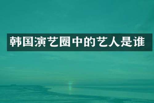 韩国演艺圈中的艺人是谁