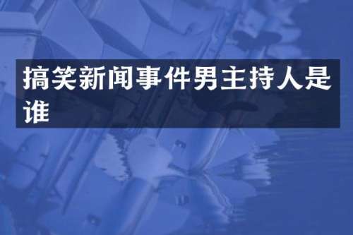 搞笑新闻事件男主持人是谁