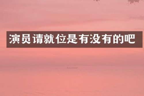 演员请就位是有没有的吧