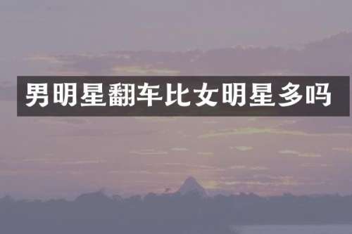 男明星翻车比女明星多吗