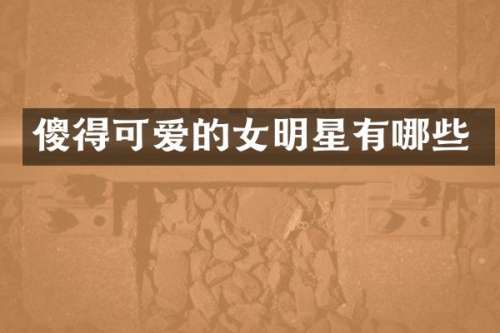 傻得可爱的女明星有哪些