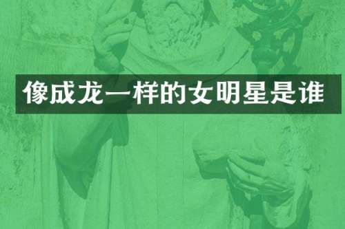 像成龙一样的女明星是谁