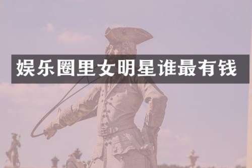 娱乐圈里女明星谁最有钱