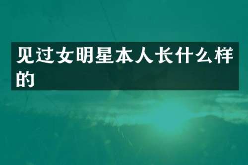 见过女明星本人长什么样的