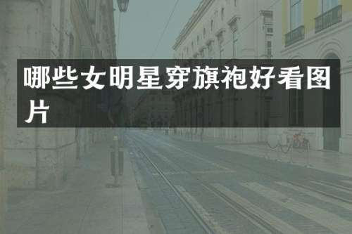 哪些女明星穿旗袍好看图片