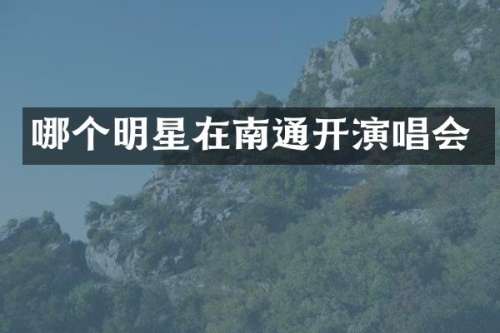 哪个明星在南通开演唱会
