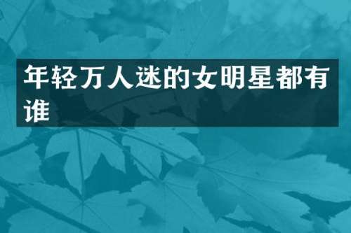 年轻万人迷的女明星都有谁