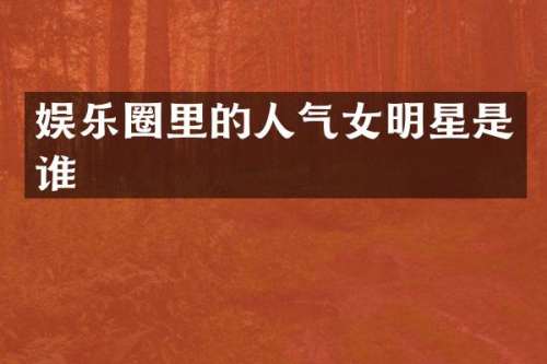 娱乐圈里的人气女明星是谁