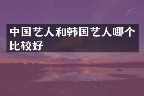 中国艺人和韩国艺人哪个比较好