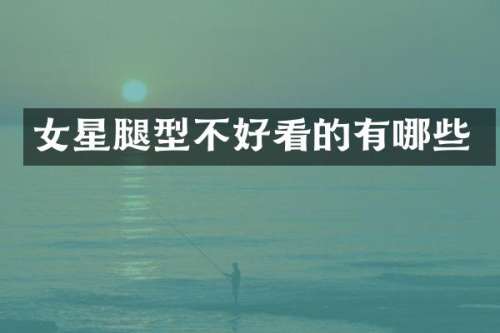 女星腿型不好看的有哪些