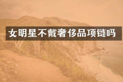 女明星不戴奢侈品项链吗