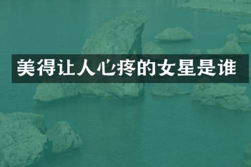美得让人心疼的女星是谁