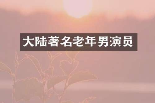 大陆著名老年男演员