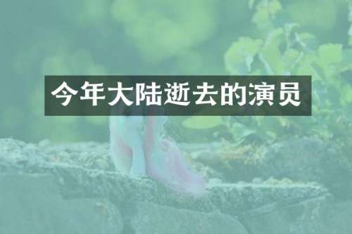 今年大陆逝去的演员