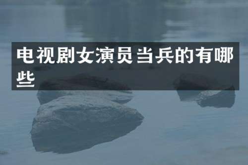 电视剧女演员当兵的有哪些