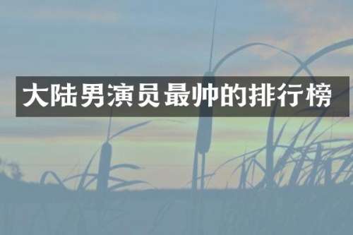 大陆男演员最帅的排行榜
