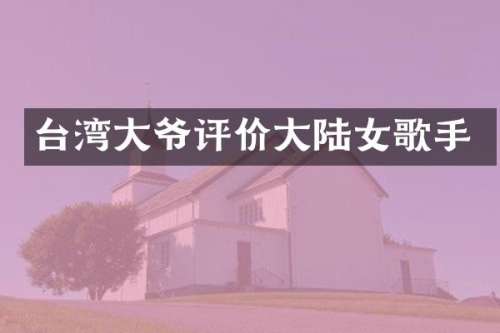 台湾大爷评价大陆女歌手