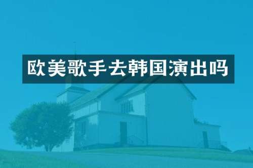 欧美歌手去韩国演出吗