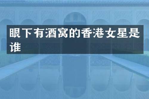 眼下有酒窝的香港女星是谁
