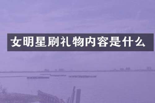女明星刷礼物内容是什么