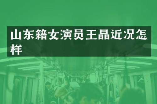 山东籍女演员王晶近况怎样